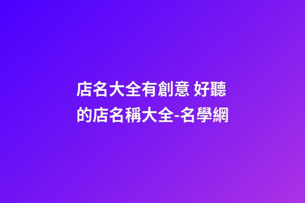 店名大全有創意 好聽的店名稱大全-名學網